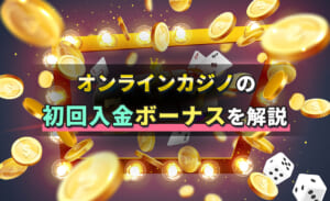 オンラインカジノの初回入金ボーナスを解説