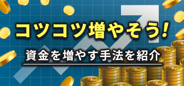 コツコツ増やそう!
資金を増やす手法を紹介