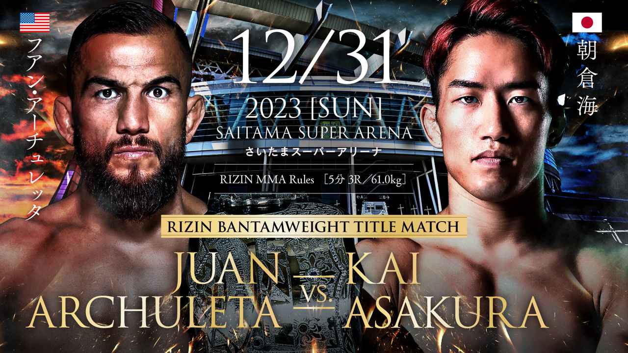 12/31 2023 ［SUN］
SAITAMA SUPER ARENA
JUAN ARCHULETA VS. KAI ASAKURA