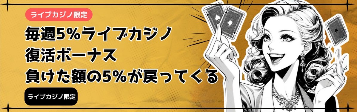 ライブカジノ限定
毎週5%ライブカジノ
復活ボーナス
負けた額の5%が戻ってくる